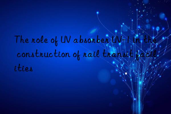 the role of uv absorber uv-1 in the construction of rail transit facilities