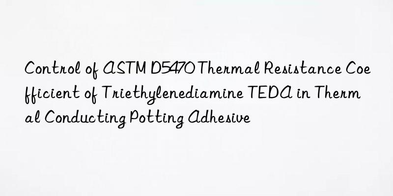 control of astm d5470 thermal resistance coefficient of triethylenediamine teda in thermal conducting potting adhesive