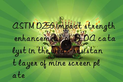 astm d256 impact strength enhancement of teda catalyst in the wear-resistant layer of mine screen plate