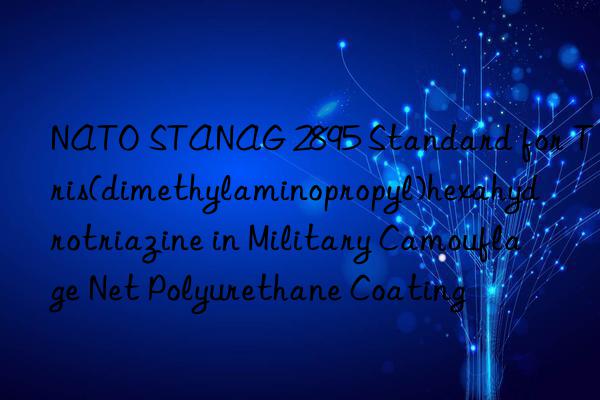 nato stanag 2895 standard for tris(dimethylaminopropyl)hexahydrotriazine in military camouflage net polyurethane coating
