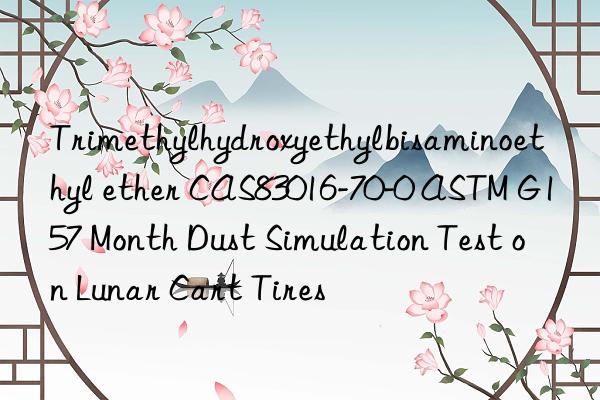 trimethylhydroxyethylbisaminoethyl ether cas83016-70-0 astm g157 month dust simulation test on lunar cart tires