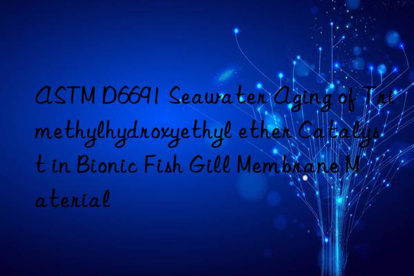 astm d6691 seawater aging of trimethylhydroxyethyl ether catalyst in bionic fish gill membrane material
