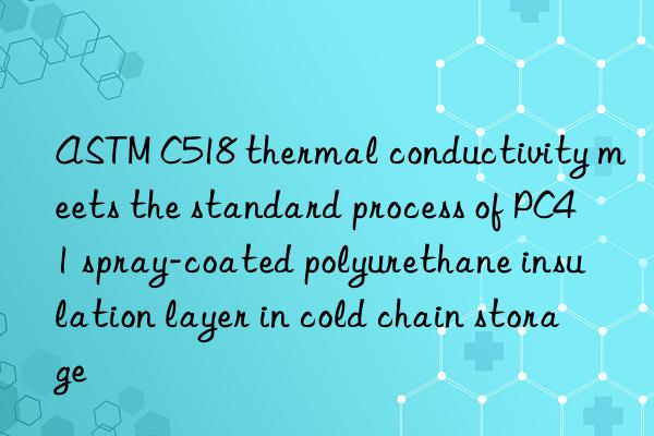 astm c518 thermal conductivity meets the standard process of pc41 spray-coated polyurethane insulation layer in cold chain storage