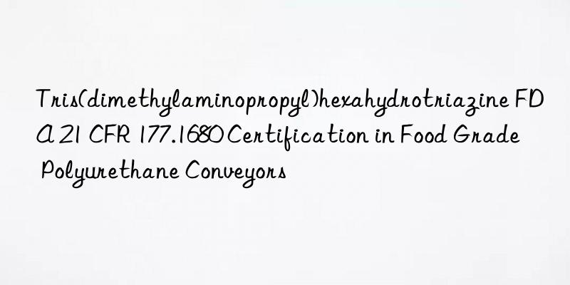 tris(dimethylaminopropyl)hexahydrotriazine fda 21 cfr 177.1680 certification in food grade polyurethane conveyors