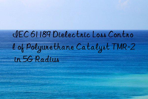iec 61189 dielectric loss control of polyurethane catalyst tmr-2 in 5g radius