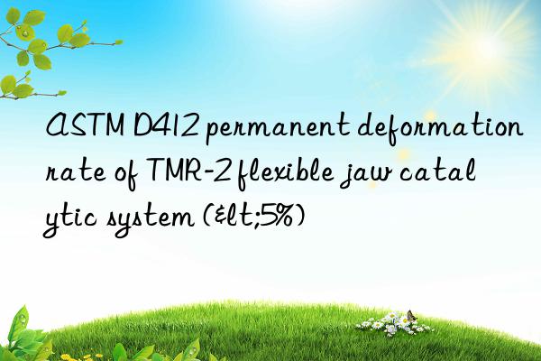 astm d412 permanent deformation rate of tmr-2 flexible jaw catalytic system (<5%)