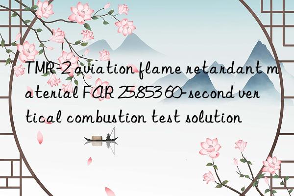 tmr-2 aviation flame retardant material far 25.853 60-second vertical combustion test solution