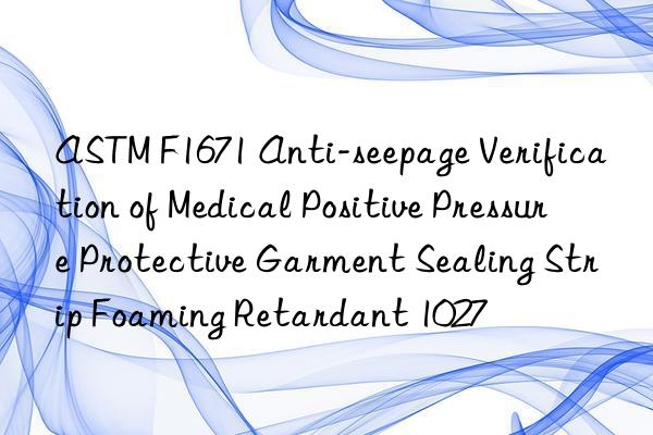 astm f1671 anti-seepage verification of medical positive pressure protective garment sealing strip foaming retardant 1027