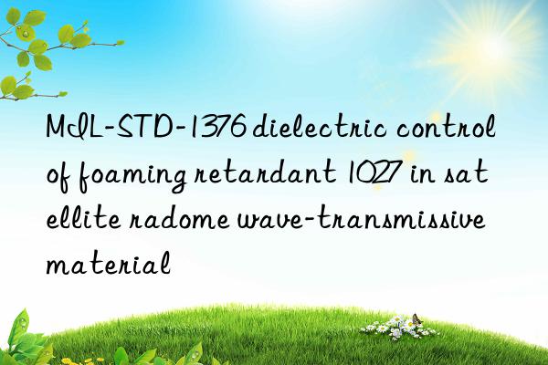 mil-std-1376 dielectric control of foaming retardant 1027 in satellite radome wave-transmissive material