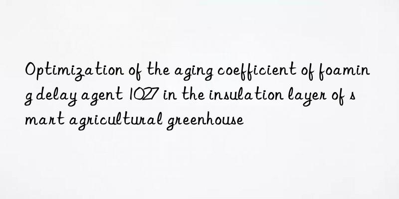 optimization of the aging coefficient of foaming delay agent 1027 in the insulation layer of smart agricultural greenhouse