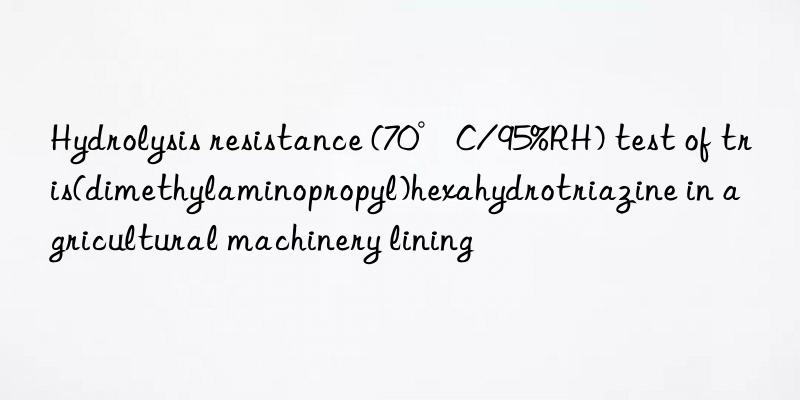 hydrolysis resistance (70°c/95%rh) test of tris(dimethylaminopropyl)hexahydrotriazine in agricultural machinery lining
