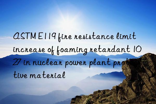 astm e119 fire resistance limit increase of foaming retardant 1027 in nuclear power plant protective material