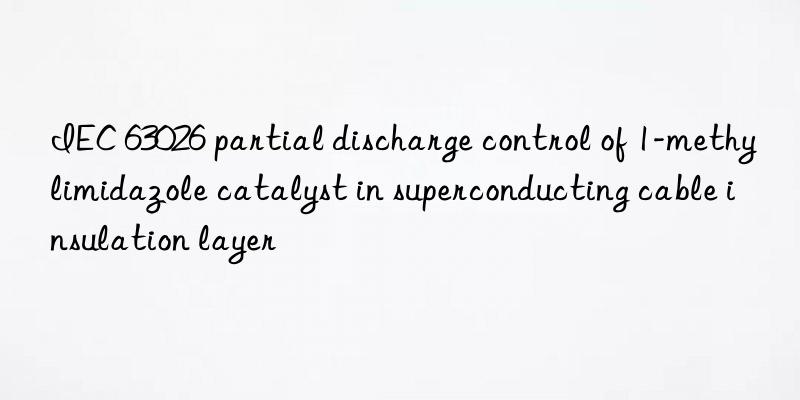 iec 63026 partial discharge control of 1-methylimidazole catalyst in superconducting cable insulation layer