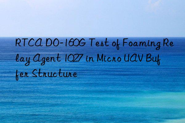rtca do-160g test of foaming relay agent 1027 in micro uav buffer structure