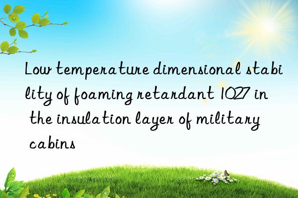 low temperature dimensional stability of foaming retardant 1027 in the insulation layer of military cabins
