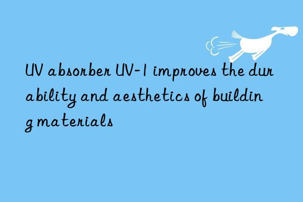 uv absorber uv-1 improves the durability and aesthetics of building materials
