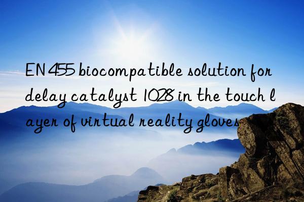 en 455 biocompatible solution for delay catalyst 1028 in the touch layer of virtual reality gloves