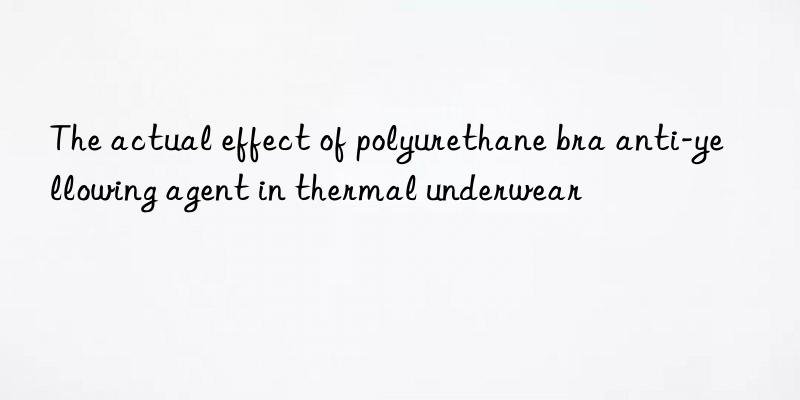the actual effect of polyurethane bra anti-yellowing agent in thermal underwear