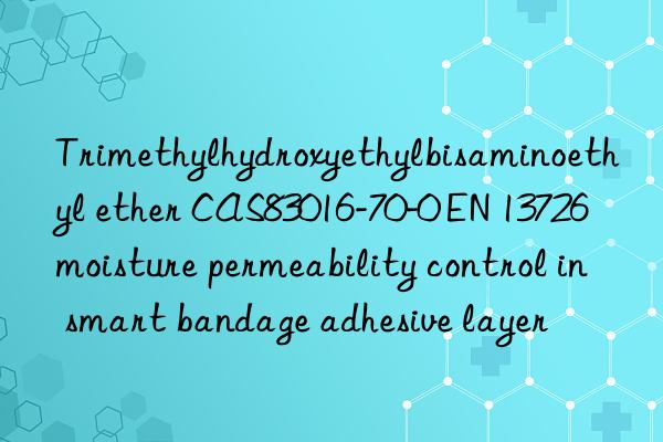 trimethylhydroxyethylbisaminoethyl ether cas83016-70-0 en 13726 moisture permeability control in smart bandage adhesive layer