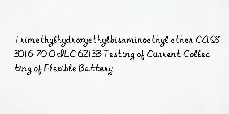 trimethylhydroxyethylbisaminoethyl ether cas83016-70-0 iec 62133 testing of current collecting of flexible battery