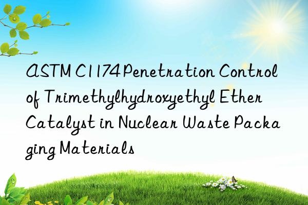 astm c1174 penetration control of trimethylhydroxyethyl ether catalyst in nuclear waste packaging materials