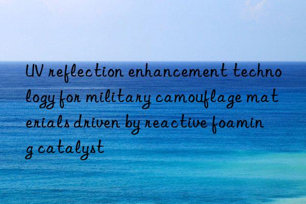 uv reflection enhancement technology for military camouflage materials driven by reactive foaming catalyst