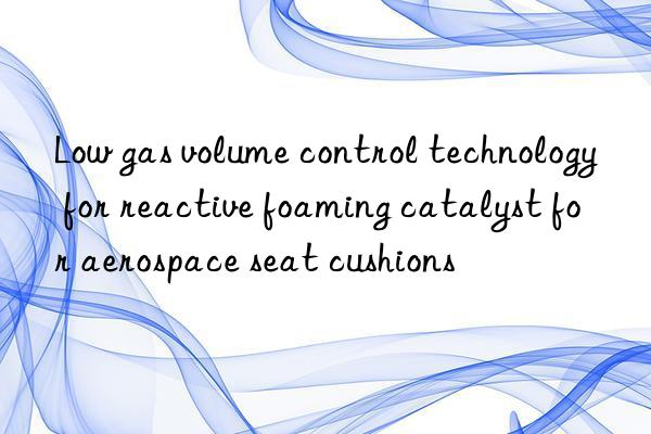 low gas volume control technology for reactive foaming catalyst for aerospace seat cushions