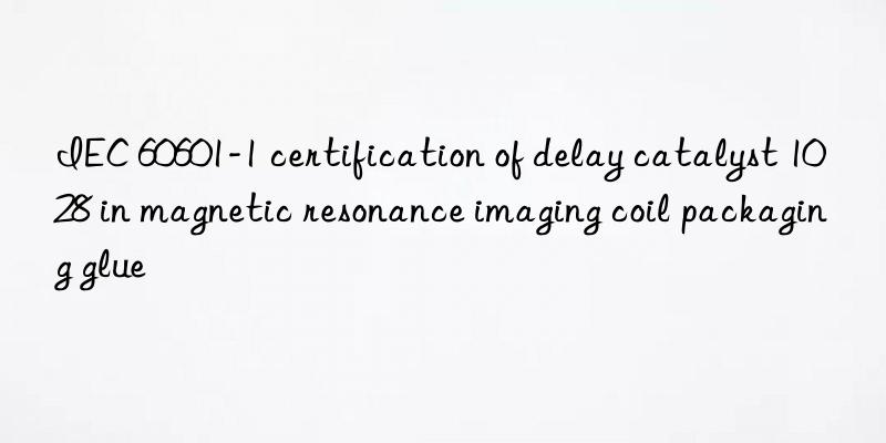 iec 60601-1 certification of delay catalyst 1028 in magnetic resonance imaging coil packaging glue