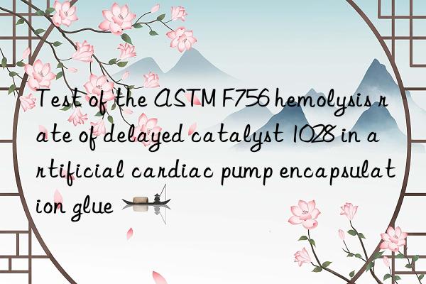 test of the astm f756 hemolysis rate of delayed catalyst 1028 in artificial cardiac pump encapsulation glue
