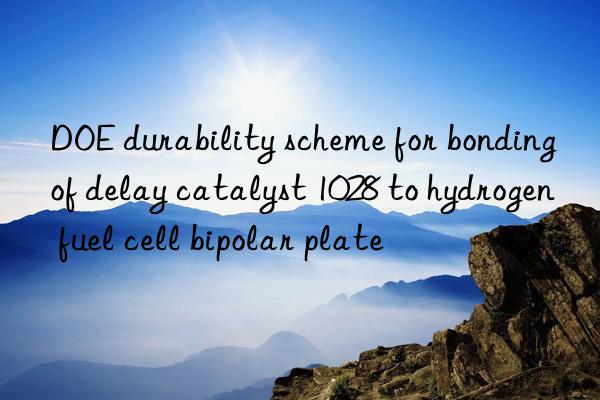 doe durability scheme for bonding of delay catalyst 1028 to hydrogen fuel cell bipolar plate