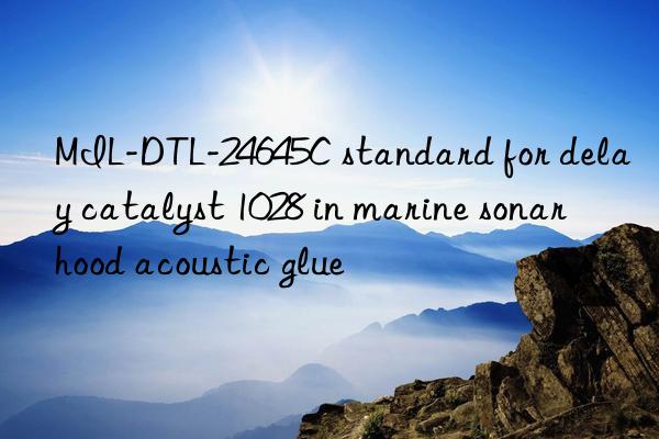 mil-dtl-24645c standard for delay catalyst 1028 in marine sonar hood acoustic glue