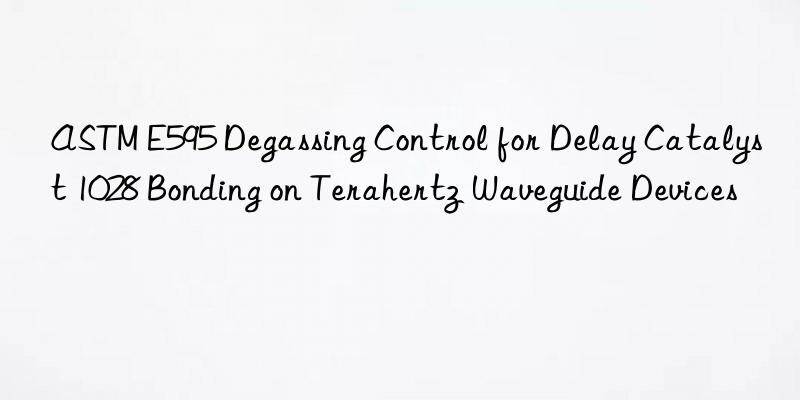 astm e595 degassing control for delay catalyst 1028 bonding on terahertz waveguide devices