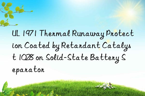 ul 1971 thermal runaway protection coated by retardant catalyst 1028 on solid-state battery separator