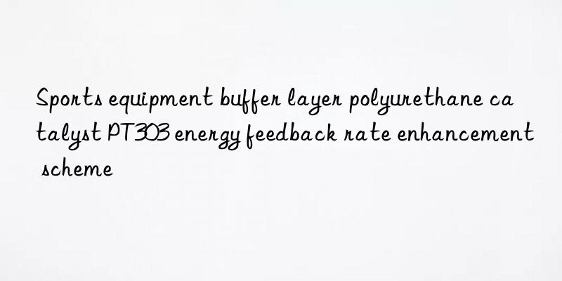 sports equipment buffer layer polyurethane catalyst pt303 energy feedback rate enhancement scheme