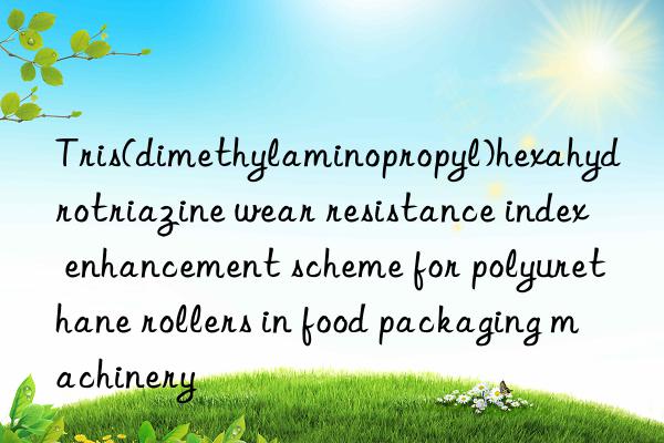 tris(dimethylaminopropyl)hexahydrotriazine wear resistance index enhancement scheme for polyurethane rollers in food packaging machinery