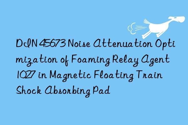 din 45673 noise attenuation optimization of foaming relay agent 1027 in magnetic floating train shock absorbing pad