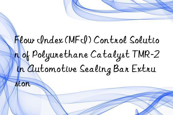 flow index (mfi) control solution of polyurethane catalyst tmr-2 in automotive sealing bar extrusion