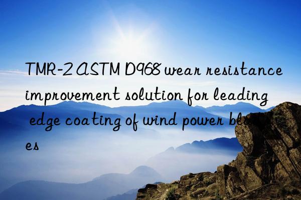 tmr-2 astm d968 wear resistance improvement solution for leading edge coating of wind power blades