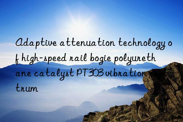 adaptive attenuation technology of high-speed rail bogie polyurethane catalyst pt303 vibration spectrum
