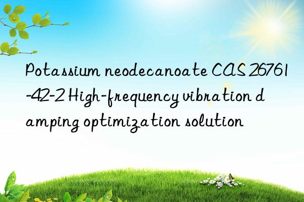 potassium neodecanoate cas 26761-42-2 high-frequency vibration damping optimization solution
