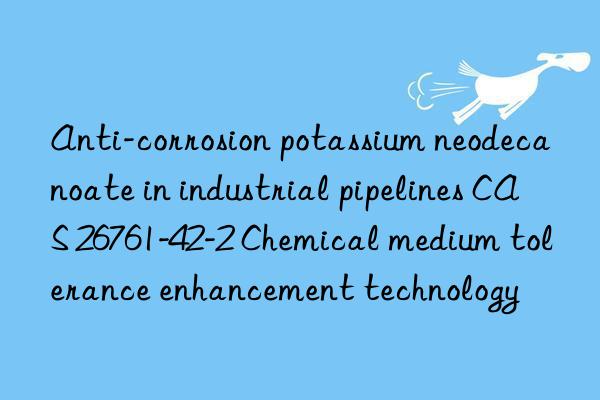 anti-corrosion potassium neodecanoate in industrial pipelines cas 26761-42-2 chemical medium tolerance enhancement technology