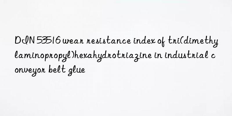 din 53516 wear resistance index of tri(dimethylaminopropyl)hexahydrotriazine in industrial conveyor belt glue
