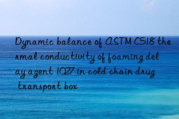 dynamic balance of astm c518 thermal conductivity of foaming delay agent 1027 in cold chain drug transport box
