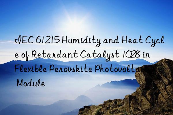 iec 61215 humidity and heat cycle of retardant catalyst 1028 in flexible perovskite photovoltaic module