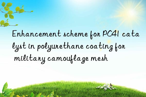 enhancement scheme for pc41 catalyst in polyurethane coating for military camouflage mesh