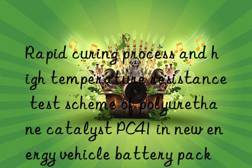 rapid curing process and high temperature resistance test scheme of polyurethane catalyst pc41 in new energy vehicle battery pack sealant