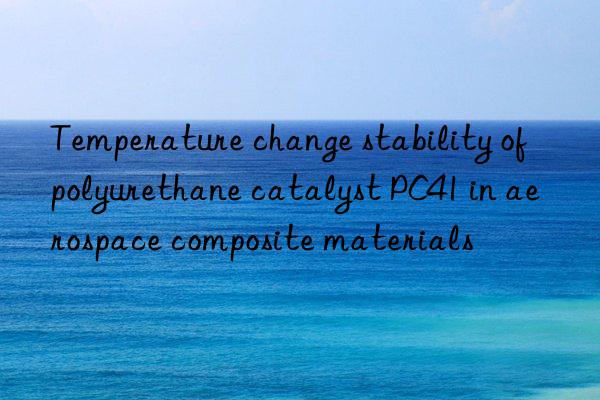 temperature change stability of polyurethane catalyst pc41 in aerospace composite materials