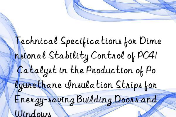 technical specifications for dimensional stability control of pc41 catalyst in the production of polyurethane insulation strips for energy-saving building doors and wins