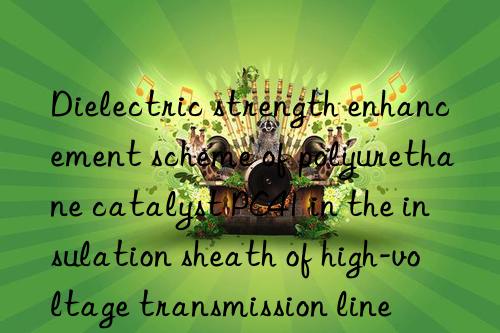 dielectric strength enhancement scheme of polyurethane catalyst pc41 in the insulation sheath of high-voltage transmission line