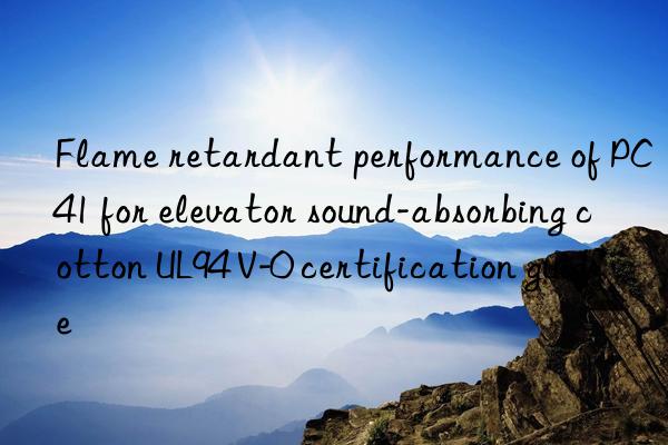 flame retardant performance of pc41 for elevator sound-absorbing cotton ul94 v-0 certification guide
